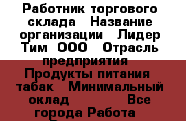 Работник торгового склада › Название организации ­ Лидер Тим, ООО › Отрасль предприятия ­ Продукты питания, табак › Минимальный оклад ­ 37 000 - Все города Работа » Вакансии   . Мурманская обл.,Оленегорск г.